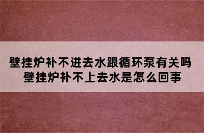 壁挂炉补不进去水跟循环泵有关吗 壁挂炉补不上去水是怎么回事